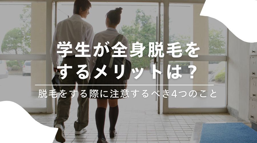 学生が全身脱毛をするメリットは？脱毛をする際に注意するべき4つのこと