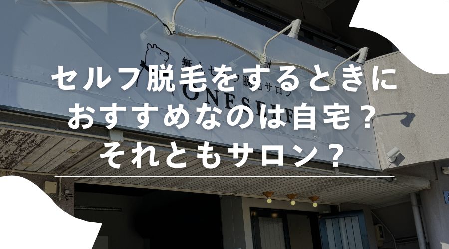 セルフ脱毛をするときにおすすめなのは自宅？それともサロン？