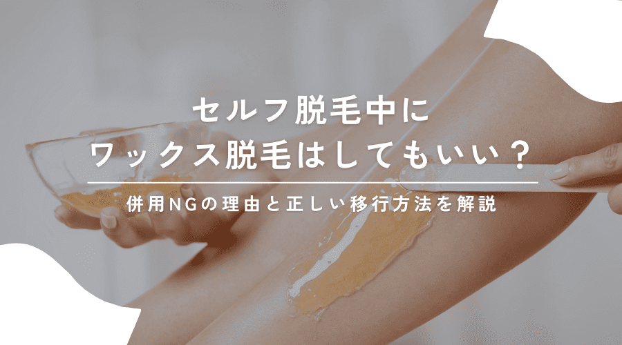 セルフ脱毛中にワックス脱毛はしてもいい？併用NGの理由と正しい移行方法を解説