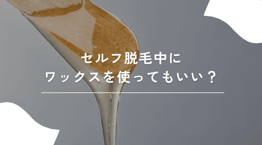 セルフ脱毛中にワックスを使ってもいいか